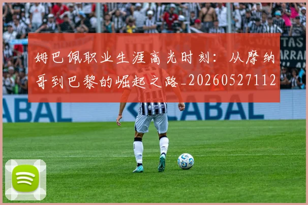 姆巴佩职业生涯高光时刻：从摩纳哥到巴黎的崛起之路_20260527112209