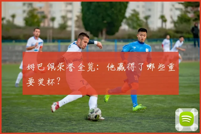 姆巴佩荣誉全览：他赢得了哪些重要奖杯？