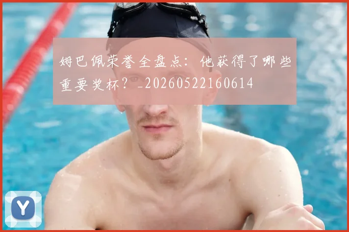 姆巴佩荣誉全盘点：他获得了哪些重要奖杯？_20260522160614