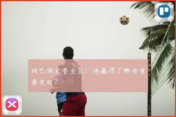 姆巴佩荣誉全览：他赢得了哪些重要奖杯？